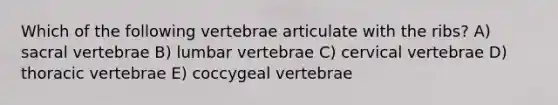 Which of the following vertebrae articulate with the ribs? A) sacral vertebrae B) lumbar vertebrae C) cervical vertebrae D) thoracic vertebrae E) coccygeal vertebrae