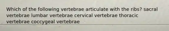 Which of the following vertebrae articulate with the ribs? sacral vertebrae lumbar vertebrae cervical vertebrae thoracic vertebrae coccygeal vertebrae