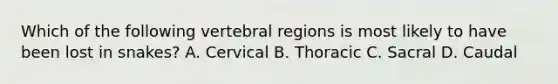 Which of the following vertebral regions is most likely to have been lost in snakes? A. Cervical B. Thoracic C. Sacral D. Caudal