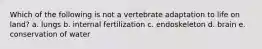 Which of the following is not a vertebrate adaptation to life on land? a. lungs b. internal fertilization c. endoskeleton d. brain e. conservation of water