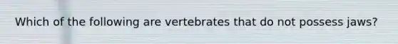 Which of the following are vertebrates that do not possess jaws?