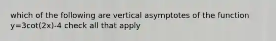 which of the following are vertical asymptotes of the function y=3cot(2x)-4 check all that apply