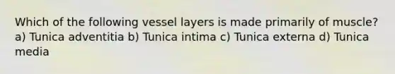 Which of the following vessel layers is made primarily of muscle? a) Tunica adventitia b) Tunica intima c) Tunica externa d) Tunica media