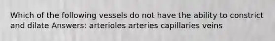 Which of the following vessels do not have the ability to constrict and dilate Answers: arterioles arteries capillaries veins