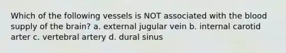 Which of the following vessels is NOT associated with the blood supply of the brain? a. external jugular vein b. internal carotid arter c. vertebral artery d. dural sinus