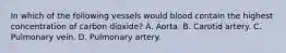 In which of the following vessels would blood contain the highest concentration of carbon dioxide? A. Aorta. B. Carotid artery. C. Pulmonary vein. D. Pulmonary artery.