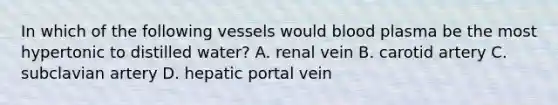 In which of the following vessels would blood plasma be the most hypertonic to distilled water? A. renal vein B. carotid artery C. subclavian artery D. hepatic portal vein