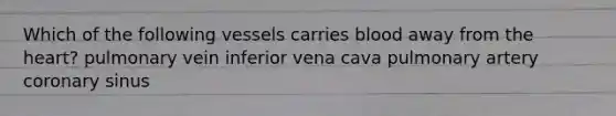 Which of the following vessels carries blood away from the heart? pulmonary vein inferior vena cava pulmonary artery coronary sinus