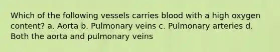 Which of the following vessels carries blood with a high oxygen content? a. Aorta b. Pulmonary veins c. Pulmonary arteries d. Both the aorta and pulmonary veins