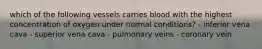 which of the following vessels carries blood with the highest concentration of oxygen under normal conditions? - inferior vena cava - superior vena cava - pulmonary veins - coronary vein