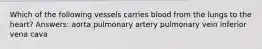 Which of the following vessels carries blood from the lungs to the heart? Answers: aorta pulmonary artery pulmonary vein inferior vena cava