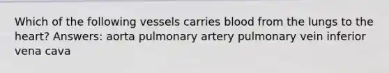 Which of the following vessels carries blood from the lungs to the heart? Answers: aorta pulmonary artery pulmonary vein inferior vena cava