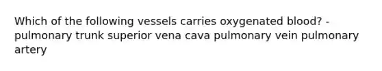 Which of the following vessels carries oxygenated blood? - pulmonary trunk superior vena cava pulmonary vein pulmonary artery