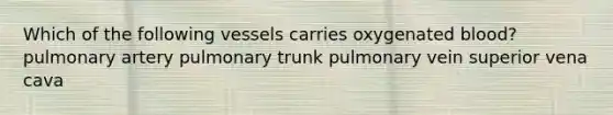 Which of the following vessels carries oxygenated blood? pulmonary artery pulmonary trunk pulmonary vein superior vena cava