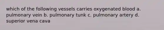 which of the following vessels carries oxygenated blood a. pulmonary vein b. pulmonary tunk c. pulmonary artery d. superior vena cava