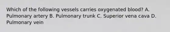 Which of the following vessels carries oxygenated blood? A. Pulmonary artery B. Pulmonary trunk C. Superior vena cava D. Pulmonary vein