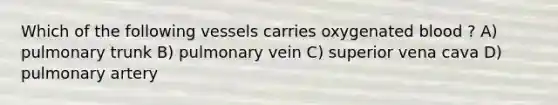 Which of the following vessels carries oxygenated blood ? A) pulmonary trunk B) pulmonary vein C) superior vena cava D) pulmonary artery