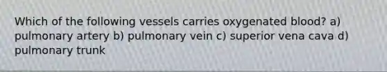 Which of the following vessels carries oxygenated blood? a) pulmonary artery b) pulmonary vein c) superior vena cava d) pulmonary trunk