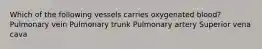 Which of the following vessels carries oxygenated blood? Pulmonary vein Pulmonary trunk Pulmonary artery Superior vena cava