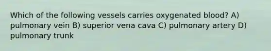 Which of the following vessels carries oxygenated blood? A) pulmonary vein B) superior vena cava C) pulmonary artery D) pulmonary trunk