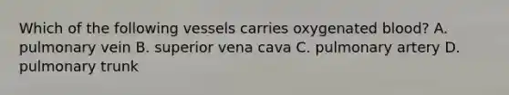 Which of the following vessels carries oxygenated blood? A. pulmonary vein B. superior vena cava C. pulmonary artery D. pulmonary trunk