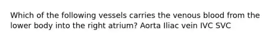 Which of the following vessels carries the venous blood from the lower body into the right atrium? Aorta Iliac vein IVC SVC