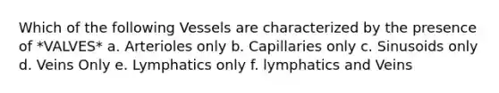 Which of the following Vessels are characterized by the presence of *VALVES* a. Arterioles only b. Capillaries only c. Sinusoids only d. Veins Only e. Lymphatics only f. lymphatics and Veins