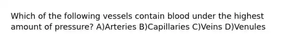 Which of the following vessels contain blood under the highest amount of pressure? A)Arteries B)Capillaries C)Veins D)Venules