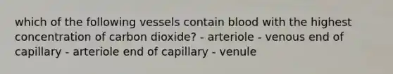 which of the following vessels contain blood with the highest concentration of carbon dioxide? - arteriole - venous end of capillary - arteriole end of capillary - venule