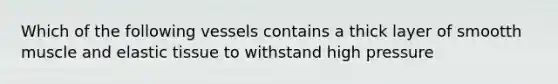 Which of the following vessels contains a thick layer of smootth muscle and elastic tissue to withstand high pressure