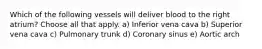 Which of the following vessels will deliver blood to the right atrium? Choose all that apply. a) Inferior vena cava b) Superior vena cava c) Pulmonary trunk d) Coronary sinus e) Aortic arch