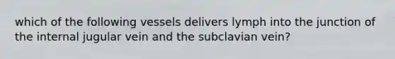 which of the following vessels delivers lymph into the junction of the internal jugular vein and the subclavian vein?