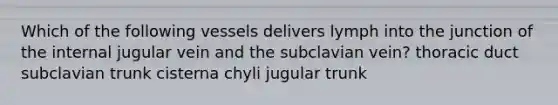 Which of the following vessels delivers lymph into the junction of the internal jugular vein and the subclavian vein? thoracic duct subclavian trunk cisterna chyli jugular trunk