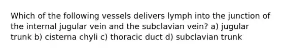 Which of the following vessels delivers lymph into the junction of the internal jugular vein and the subclavian vein? a) jugular trunk b) cisterna chyli c) thoracic duct d) subclavian trunk