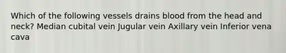 Which of the following vessels drains blood from the head and neck? Median cubital vein Jugular vein Axillary vein Inferior vena cava