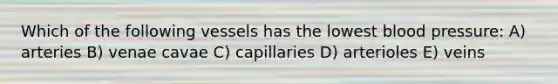 Which of the following vessels has the lowest blood pressure: A) arteries B) venae cavae C) capillaries D) arterioles E) veins