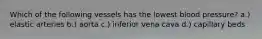 Which of the following vessels has the lowest blood pressure? a.) elastic arteries b.) aorta c.) inferior vena cava d.) capillary beds