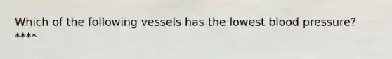 Which of the following vessels has the lowest blood pressure?****
