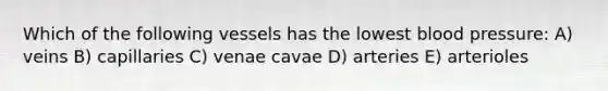 Which of the following vessels has the lowest <a href='https://www.questionai.com/knowledge/kD0HacyPBr-blood-pressure' class='anchor-knowledge'>blood pressure</a>: A) veins B) capillaries C) venae cavae D) arteries E) arterioles