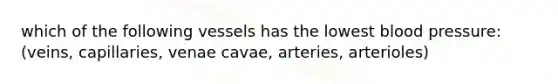 which of the following vessels has the lowest blood pressure: (veins, capillaries, venae cavae, arteries, arterioles)