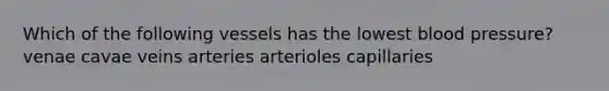 Which of the following vessels has the lowest blood pressure? venae cavae veins arteries arterioles capillaries