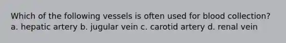 Which of the following vessels is often used for blood collection? a. hepatic artery b. jugular vein c. carotid artery d. renal vein