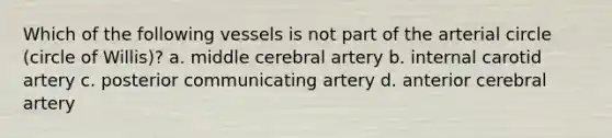 Which of the following vessels is not part of the arterial circle (circle of Willis)? a. middle cerebral artery b. internal carotid artery c. posterior communicating artery d. anterior cerebral artery