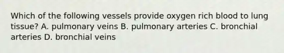 Which of the following vessels provide oxygen rich blood to lung tissue? A. pulmonary veins B. pulmonary arteries C. bronchial arteries D. bronchial veins