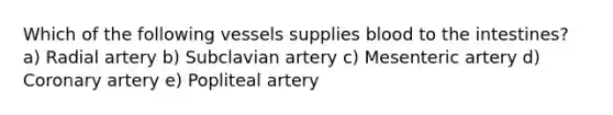 Which of the following vessels supplies blood to the intestines? a) Radial artery b) Subclavian artery c) Mesenteric artery d) Coronary artery e) Popliteal artery