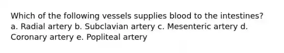 Which of the following vessels supplies blood to the intestines? a. Radial artery b. Subclavian artery c. Mesenteric artery d. Coronary artery e. Popliteal artery