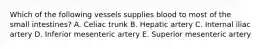 Which of the following vessels supplies blood to most of the small intestines? A. Celiac trunk B. Hepatic artery C. Internal iliac artery D. Inferior mesenteric artery E. Superior mesenteric artery