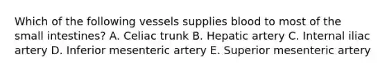 Which of the following vessels supplies blood to most of the small intestines? A. Celiac trunk B. Hepatic artery C. Internal iliac artery D. Inferior mesenteric artery E. Superior mesenteric artery