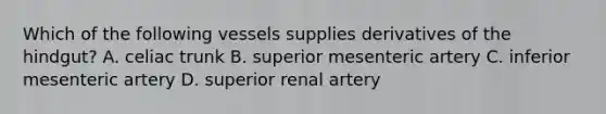 Which of the following vessels supplies derivatives of the hindgut? A. celiac trunk B. superior mesenteric artery C. inferior mesenteric artery D. superior renal artery