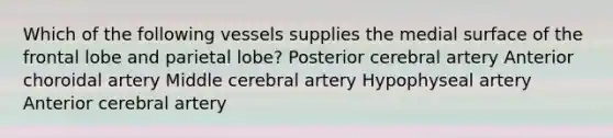 Which of the following vessels supplies the medial surface of the frontal lobe and parietal lobe? Posterior cerebral artery Anterior choroidal artery Middle cerebral artery Hypophyseal artery Anterior cerebral artery